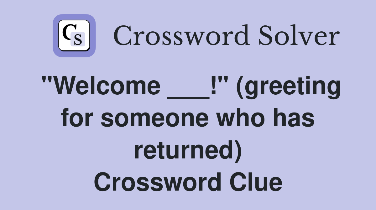 "Welcome ___!" (greeting for someone who has returned) Crossword Clue