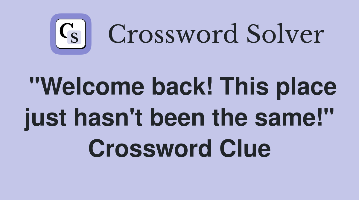 "Welcome back! This place just hasn't been the same!" Crossword Clue