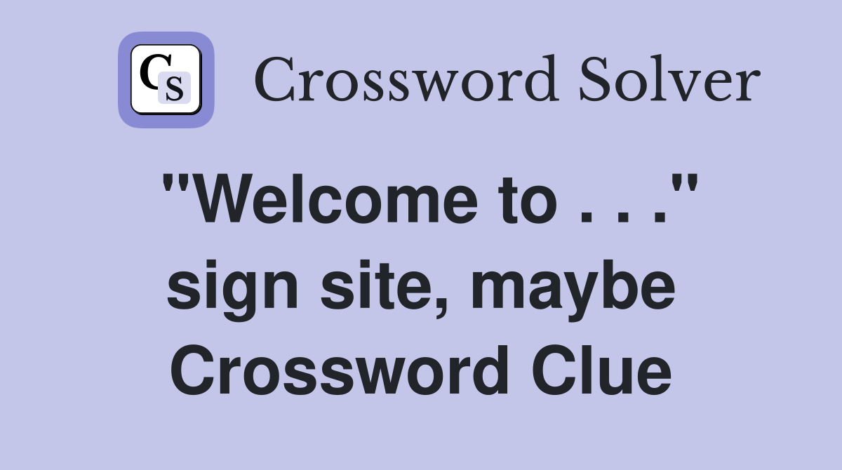 "Welcome to . . ." sign site, maybe Crossword Clue
