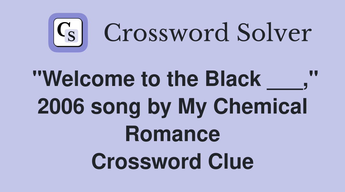 "Welcome to the Black ___," 2006 song by My Chemical Romance Crossword Clue