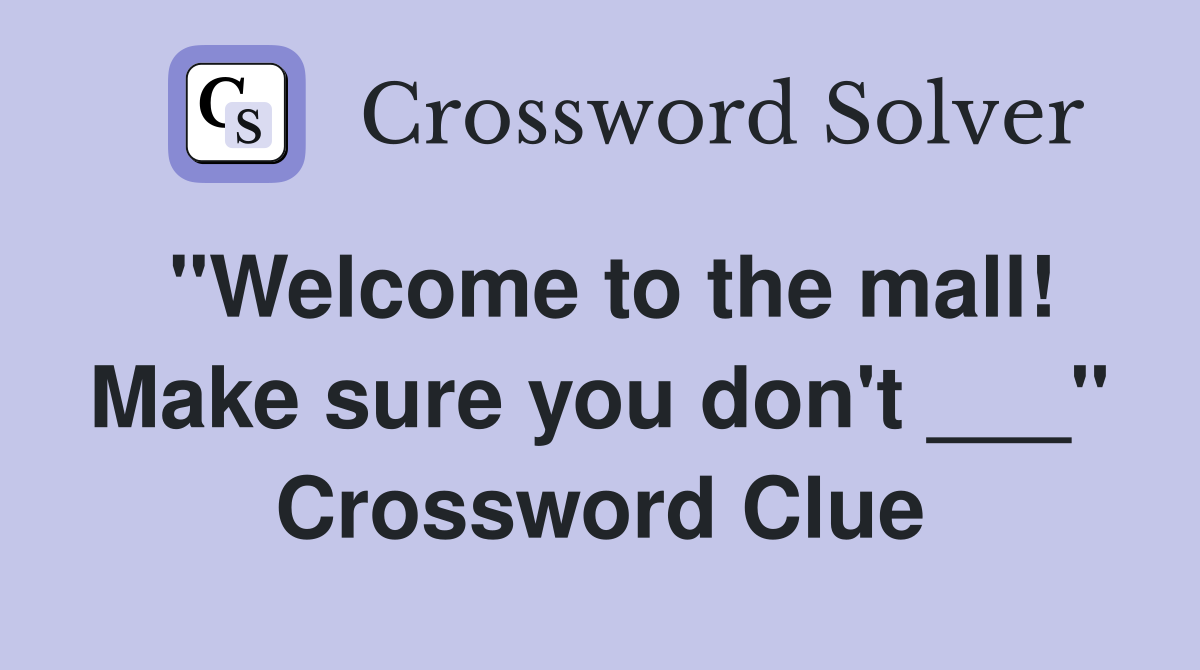 "Welcome to the mall! Make sure you don't ___" Crossword Clue