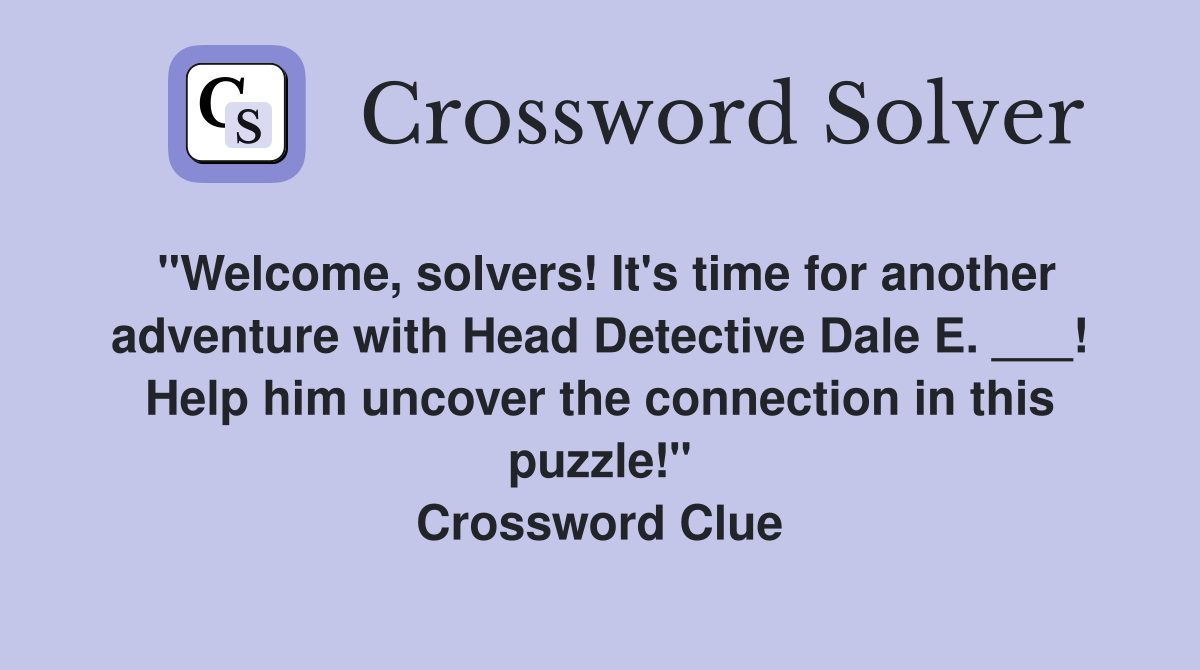"Welcome, solvers! It's time for another adventure with Head Detective Dale E. ___! Help him uncover the connection in this puzzle!" Crossword Clue