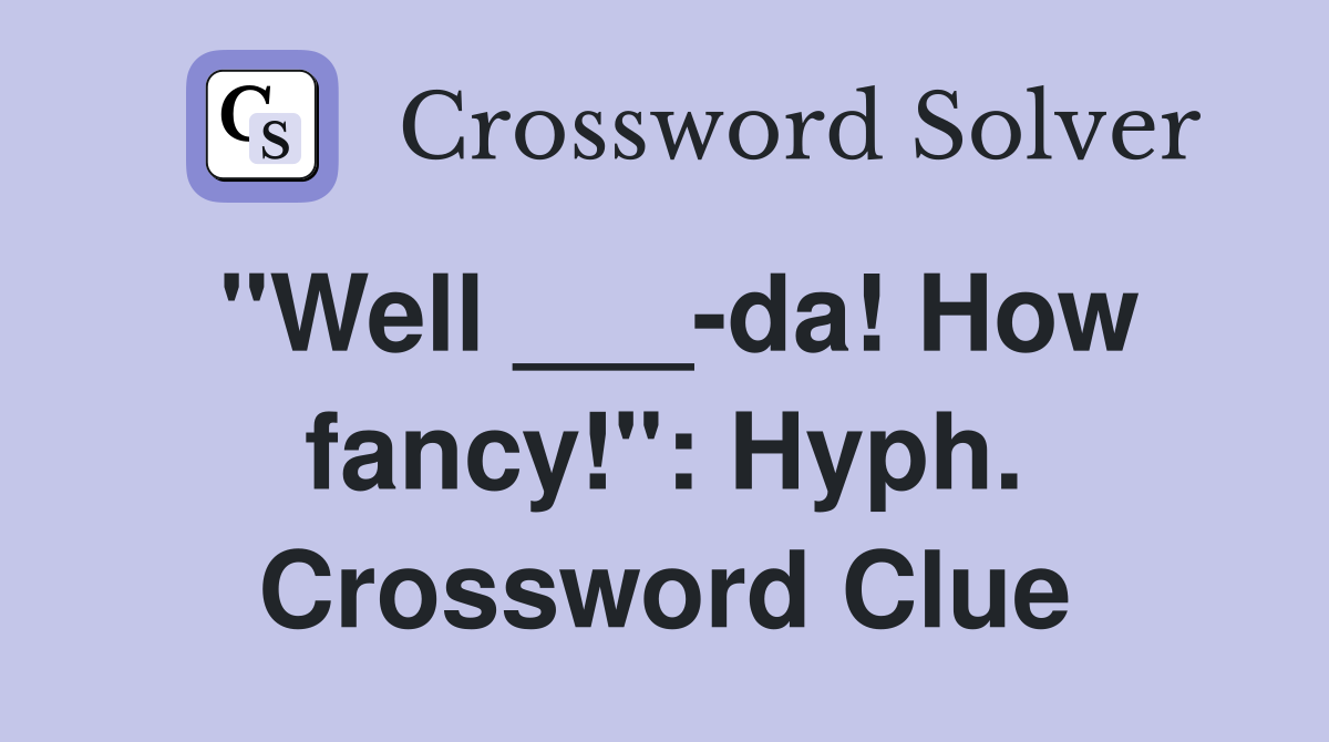 "Well ___-da! How fancy!": Hyph. Crossword Clue