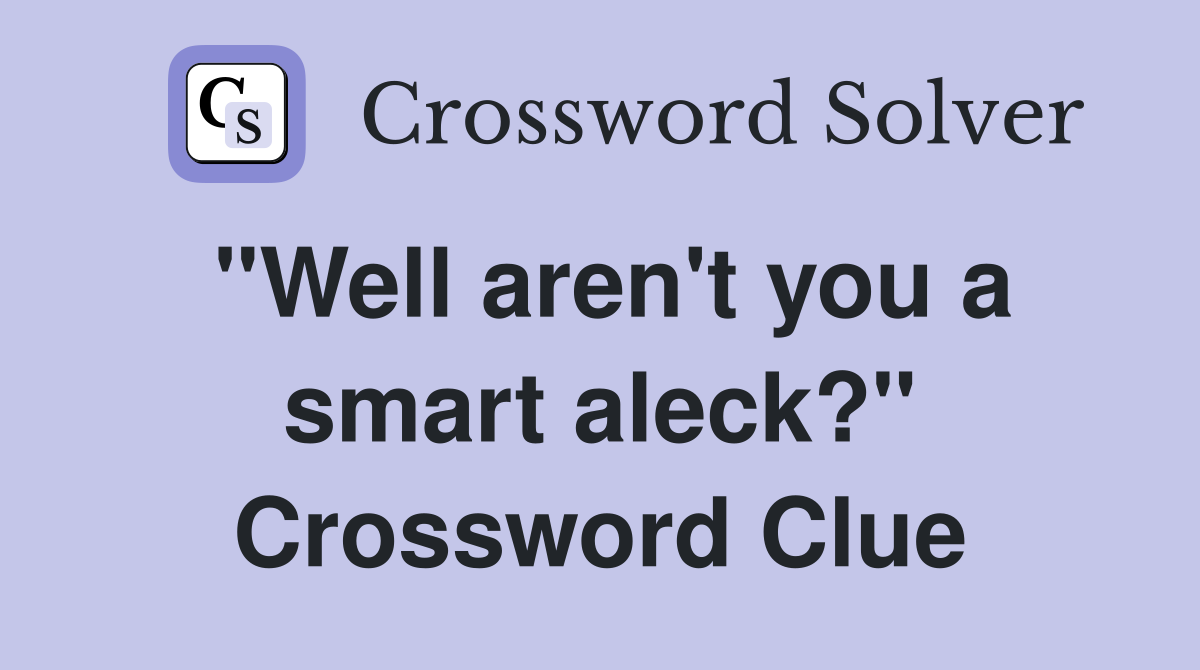 "Well aren't you a smart aleck?" Crossword Clue