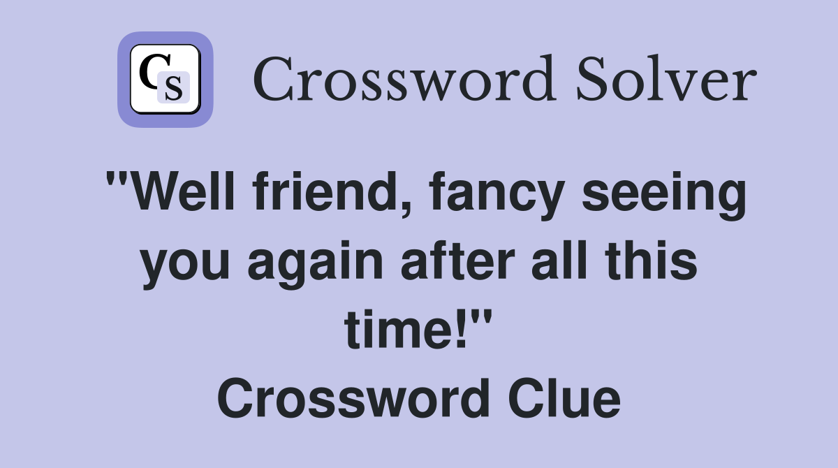 "Well friend, fancy seeing you again after all this time!" Crossword Clue