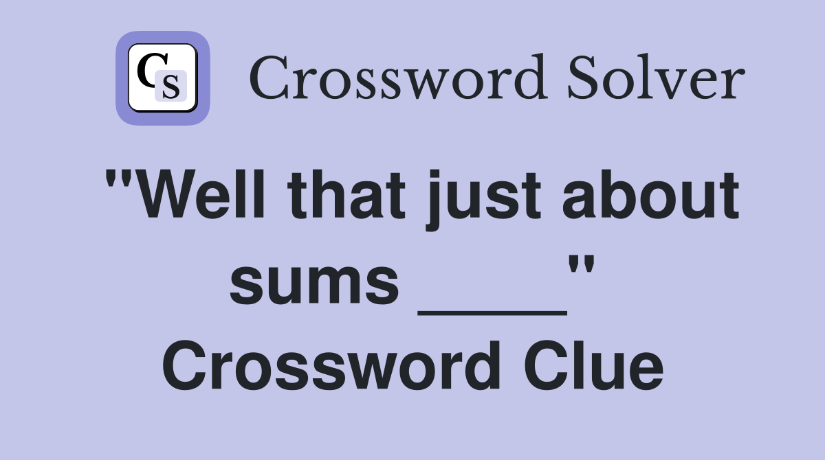 "Well that just about sums ____" Crossword Clue