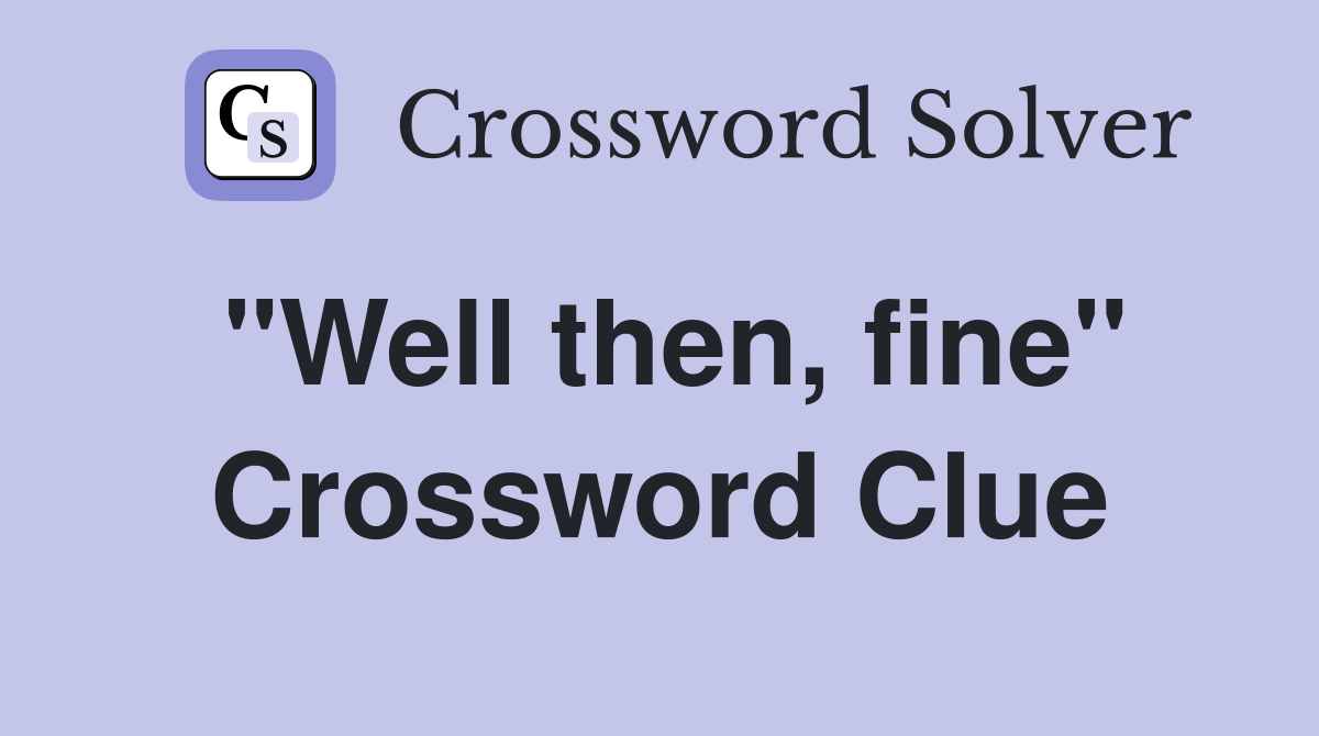"Well then, fine" Crossword Clue