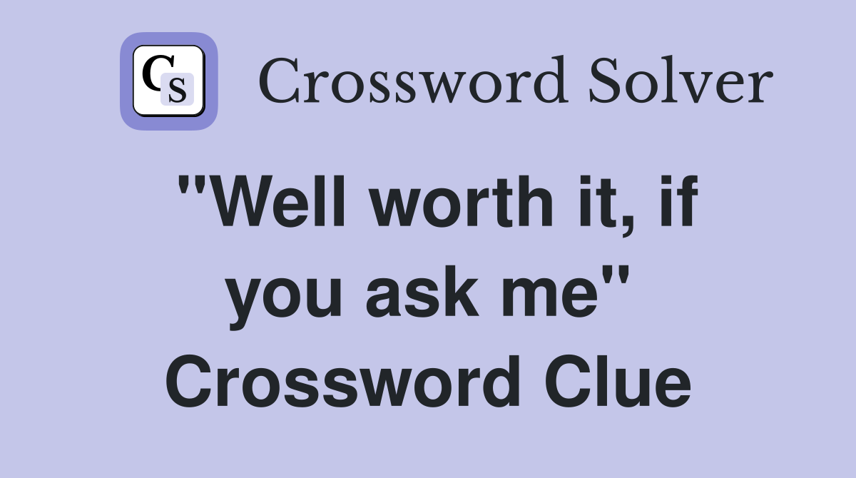 "Well worth it, if you ask me" Crossword Clue
