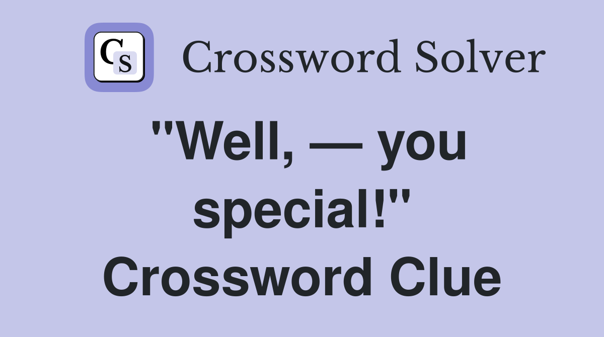 "Well, — you special!" Crossword Clue