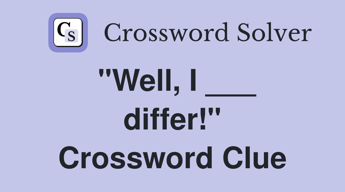 "Well, I ___ differ!" Crossword Clue