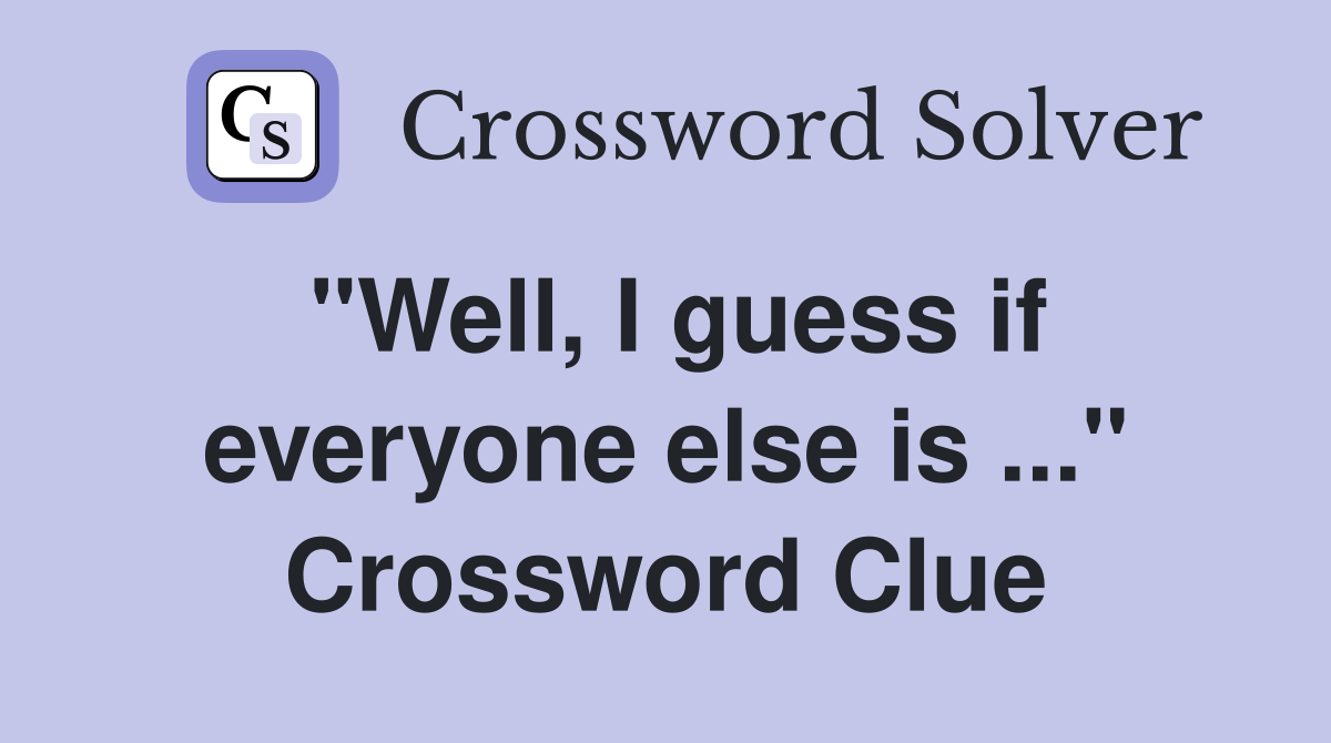 "Well, I guess if everyone else is ..." Crossword Clue