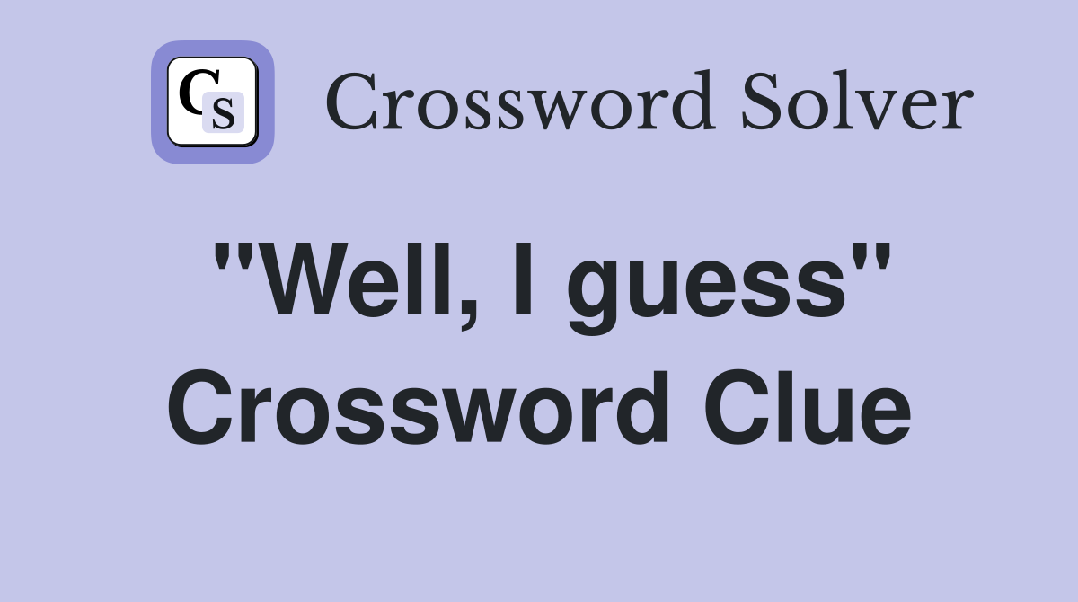 "Well, I guess" Crossword Clue