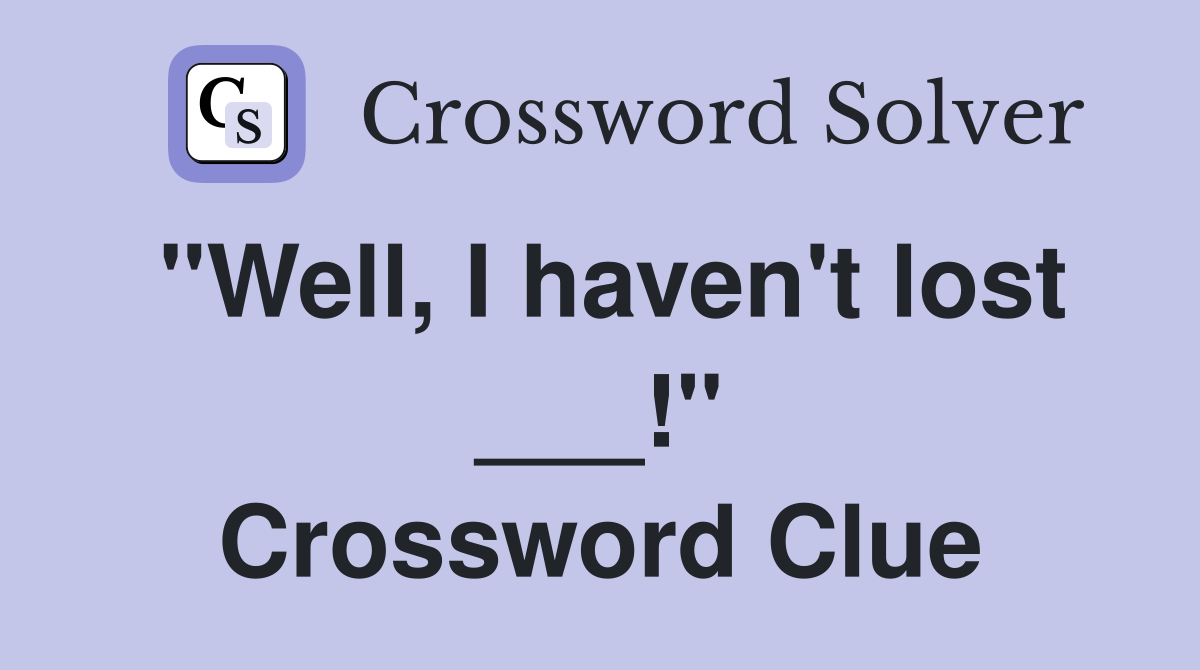 "Well, I haven't lost ___!" Crossword Clue