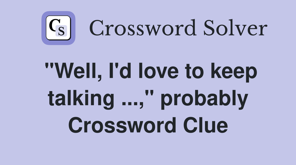 "Well, I'd love to keep talking ...," probably Crossword Clue