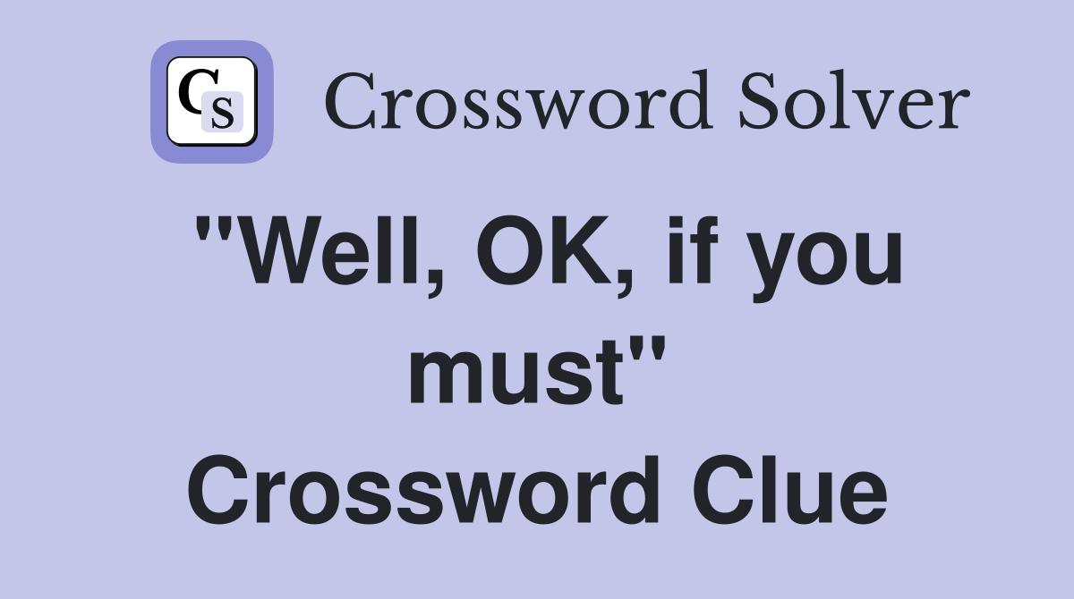 "Well, OK, if you must" Crossword Clue