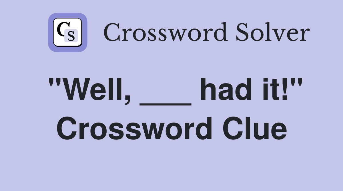 "Well, ___ had it!" Crossword Clue