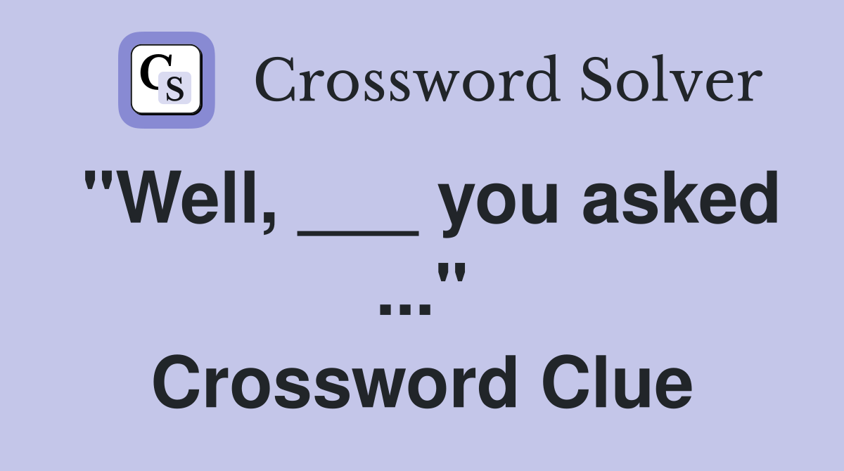 "Well, ___ you asked ..." Crossword Clue