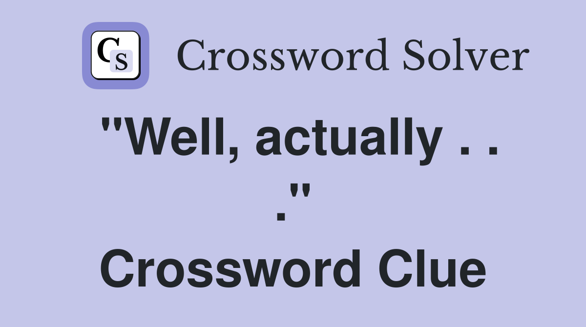 "Well, actually . . ." Crossword Clue