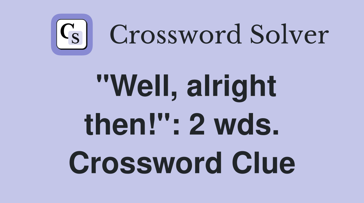 "Well, alright then!": 2 wds. Crossword Clue