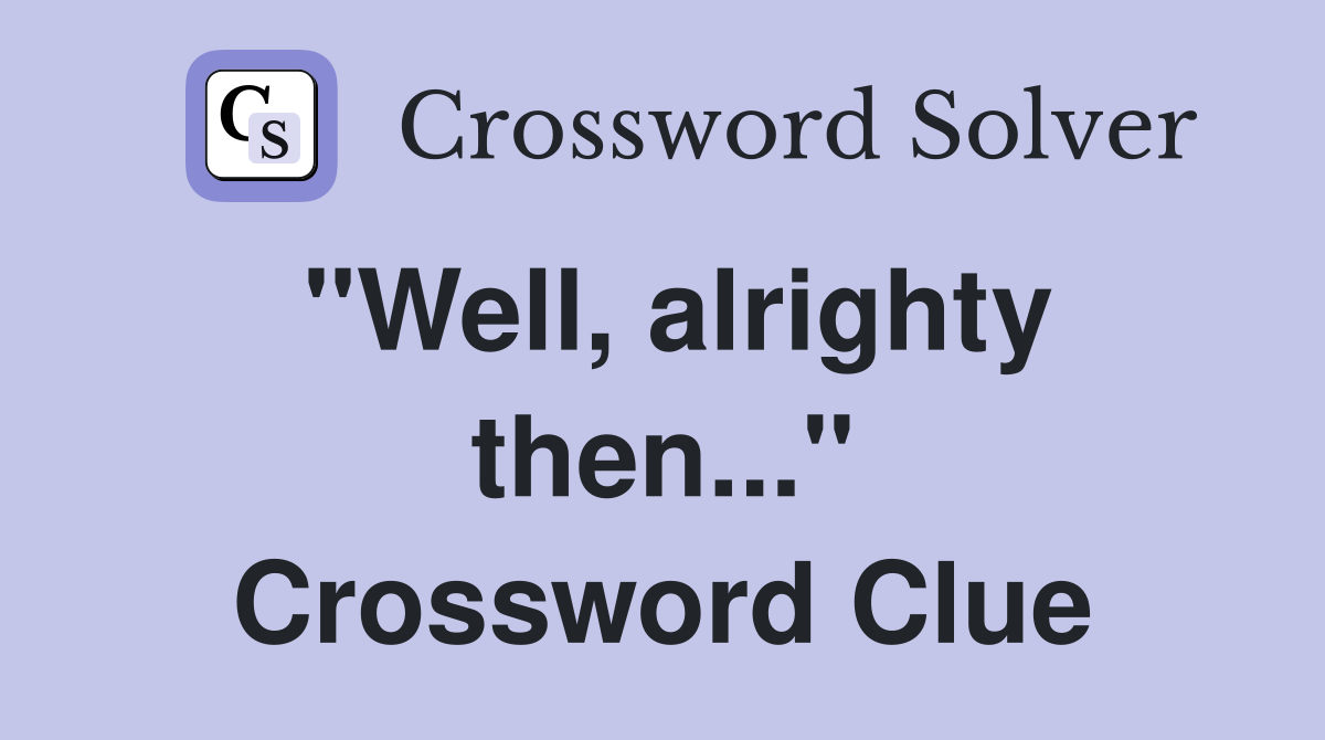"Well, alrighty then..." Crossword Clue
