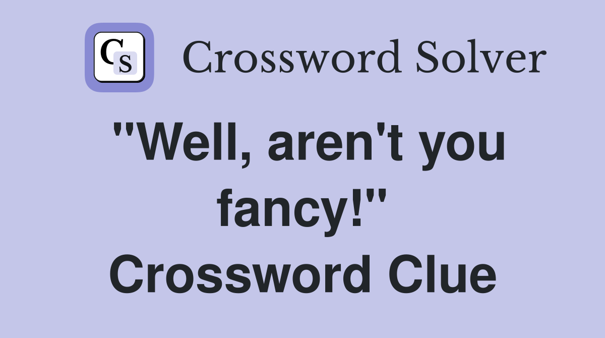 "Well, aren't you fancy!" Crossword Clue