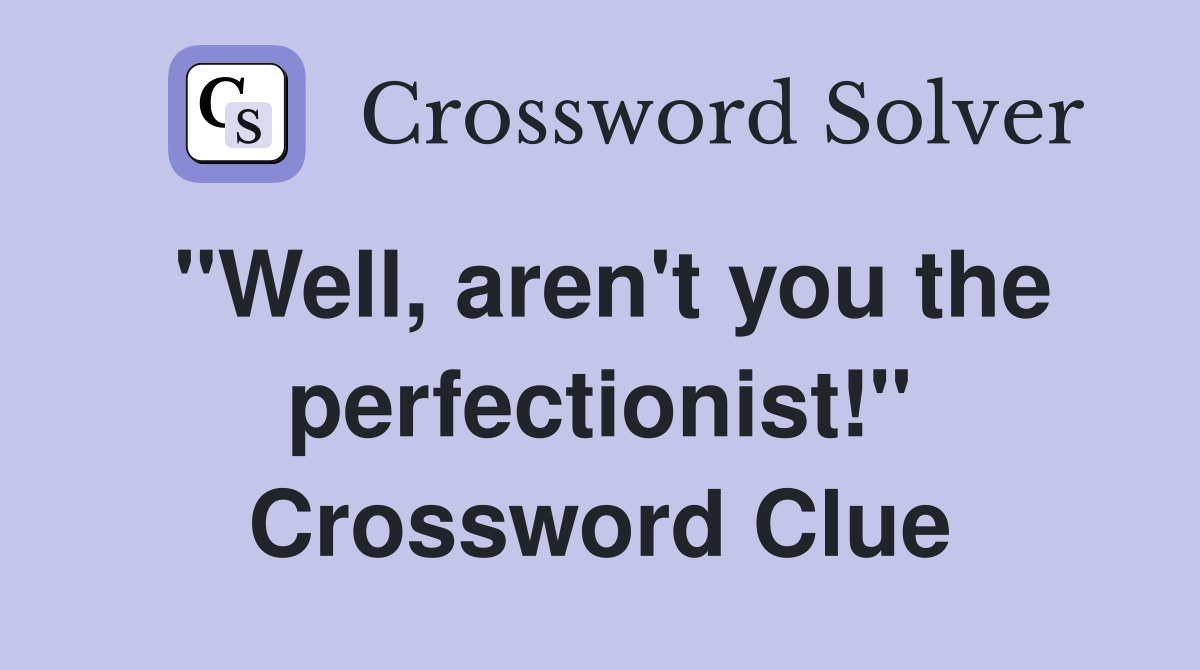 "Well, aren't you the perfectionist!" Crossword Clue