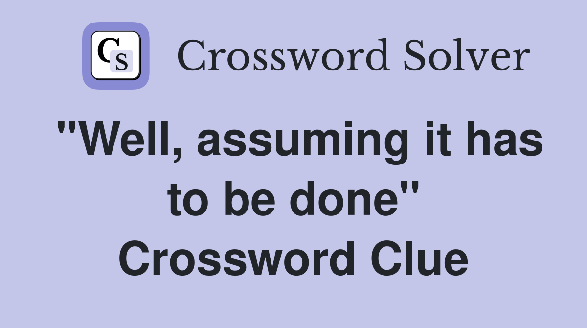 "Well, assuming it has to be done" Crossword Clue