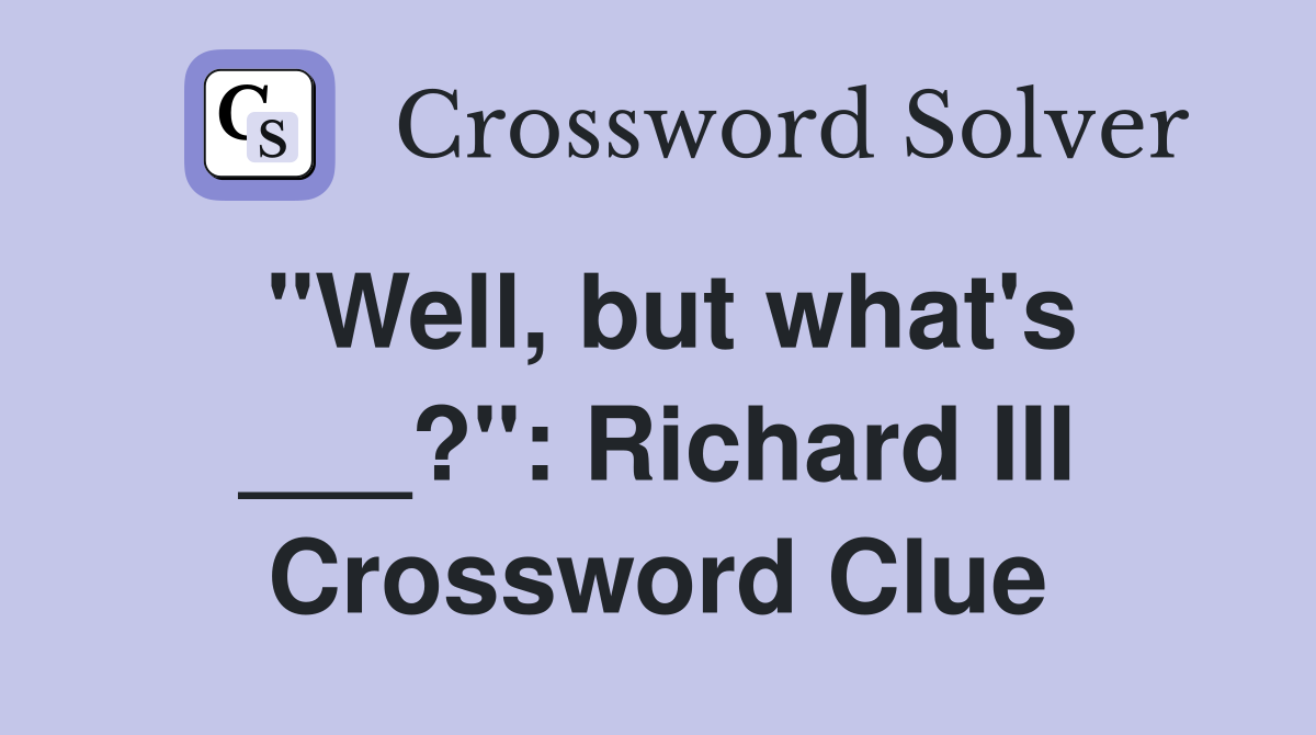 "Well, but what's ___?": Richard III Crossword Clue