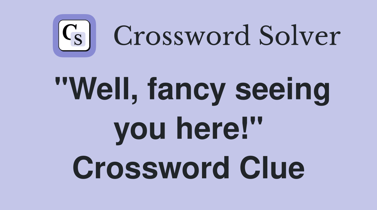 "Well, fancy seeing you here!" Crossword Clue