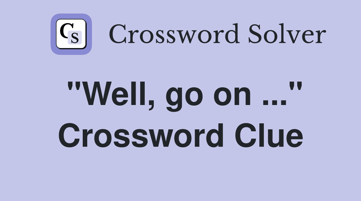 "Well, go on ..." Crossword Clue