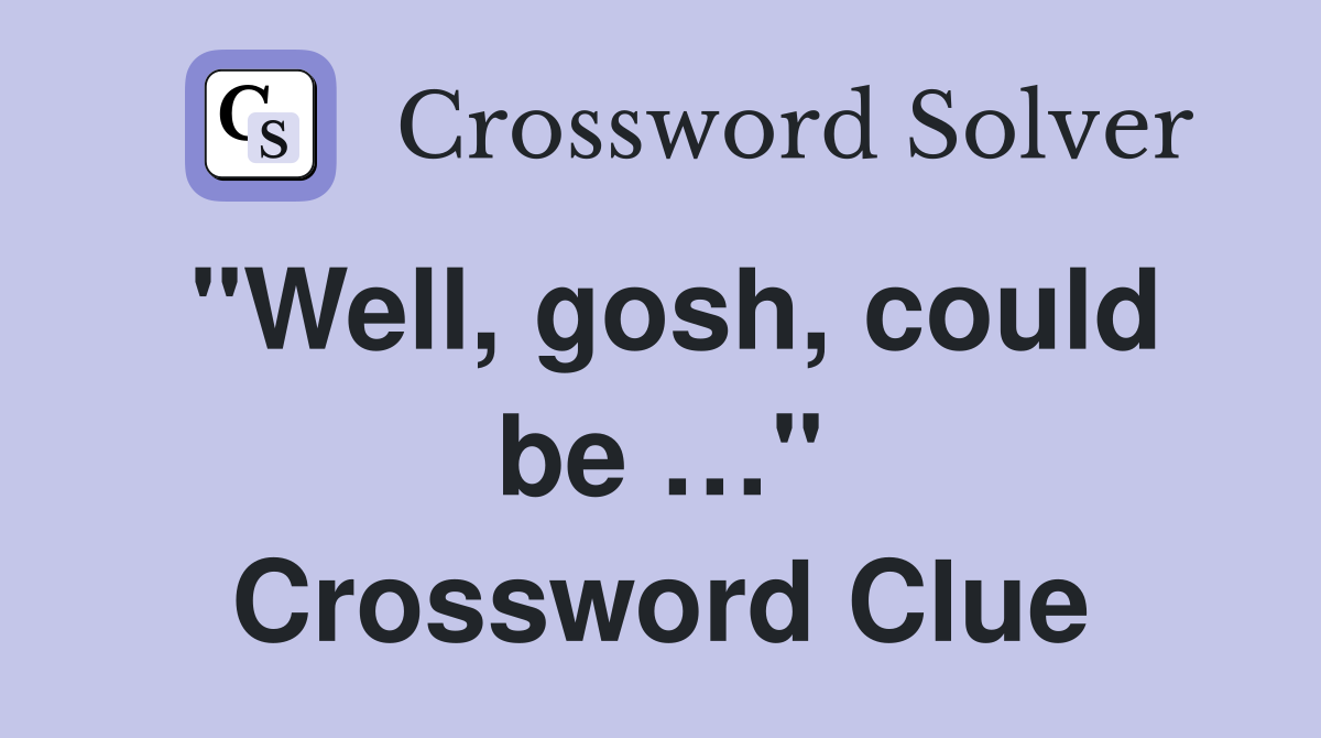 "Well, gosh, could be …" Crossword Clue