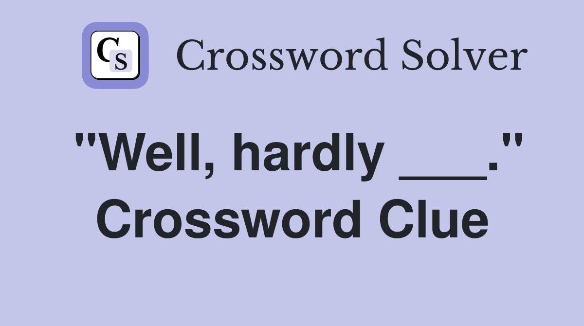 "Well, hardly ___." Crossword Clue