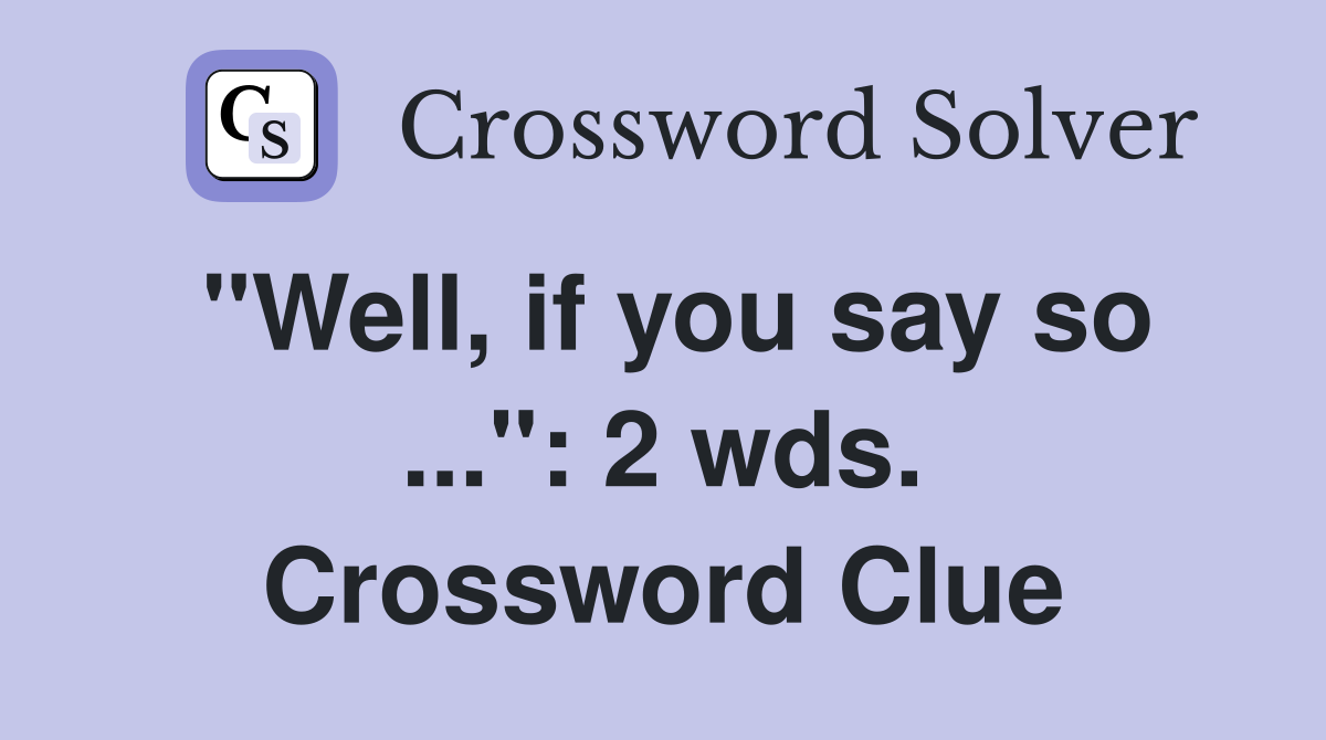 "Well, if you say so ...": 2 wds. Crossword Clue