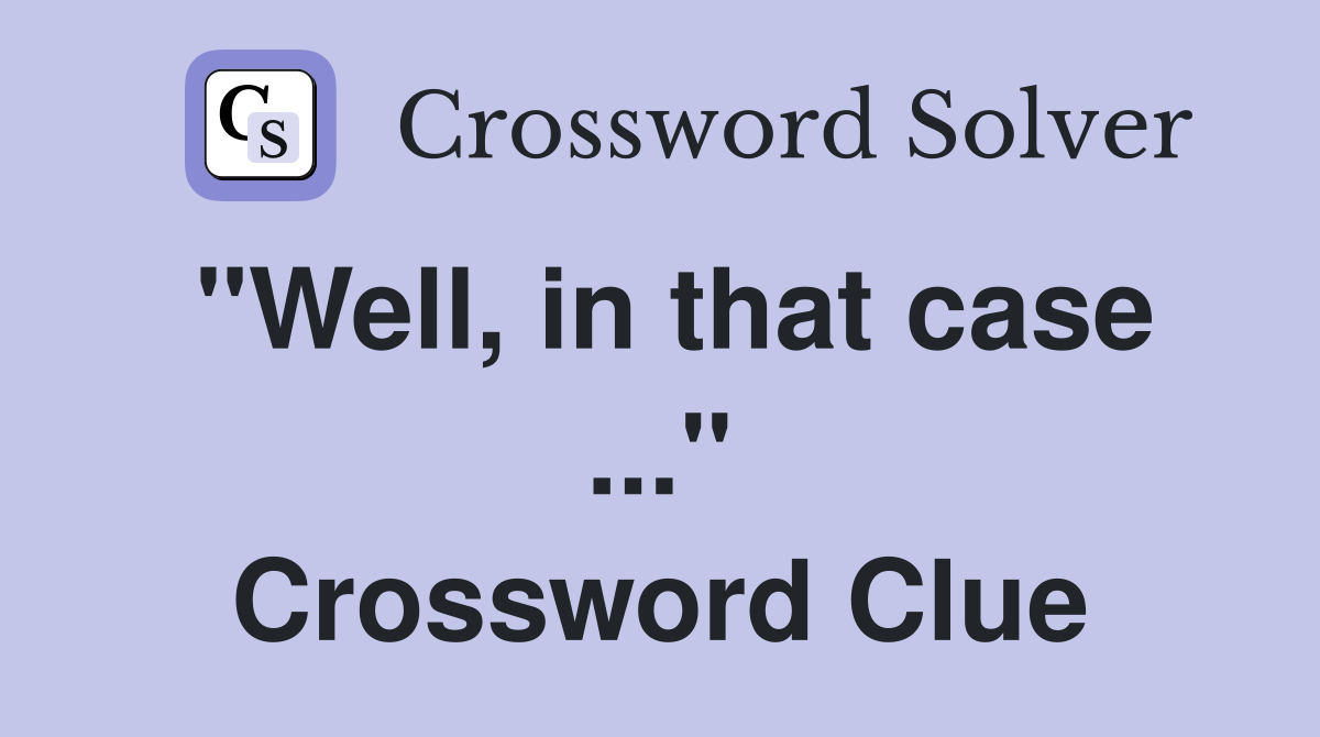 "Well, in that case ..." Crossword Clue