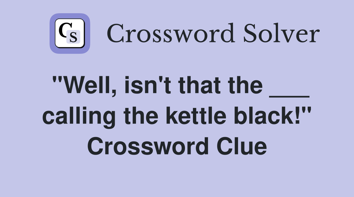 "Well, isn't that the ___ calling the kettle black!" Crossword Clue
