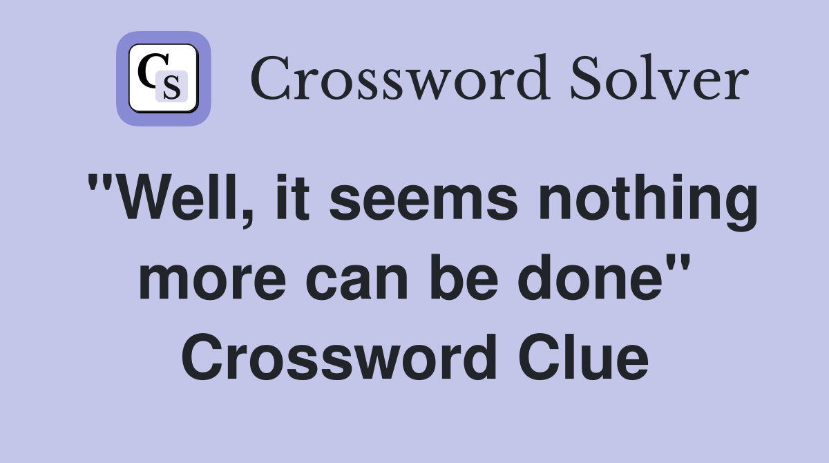"Well, it seems nothing more can be done" Crossword Clue