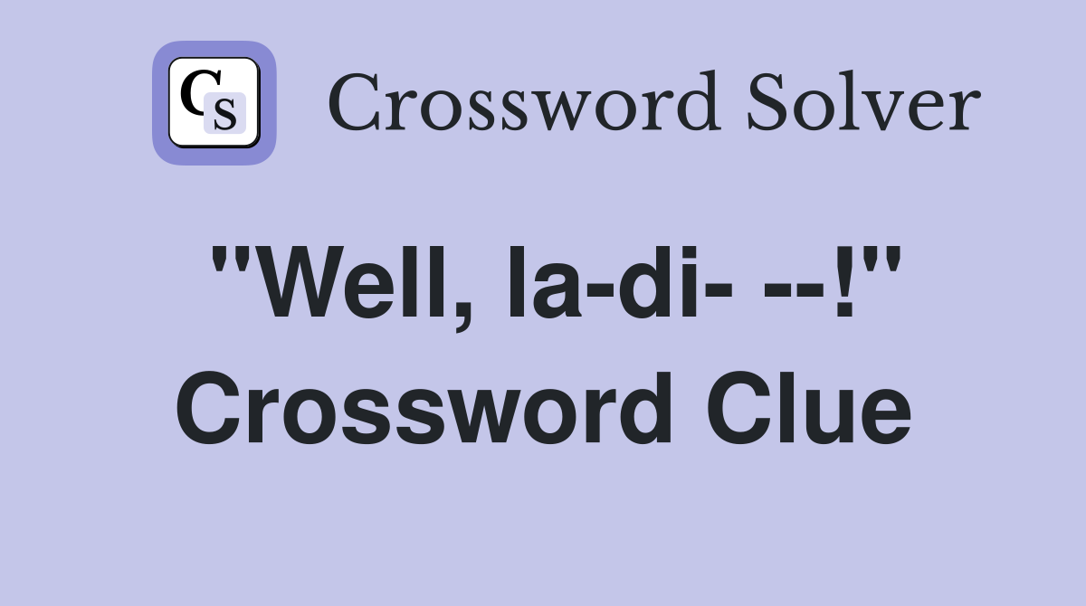 "Well, la-di- --!" Crossword Clue
