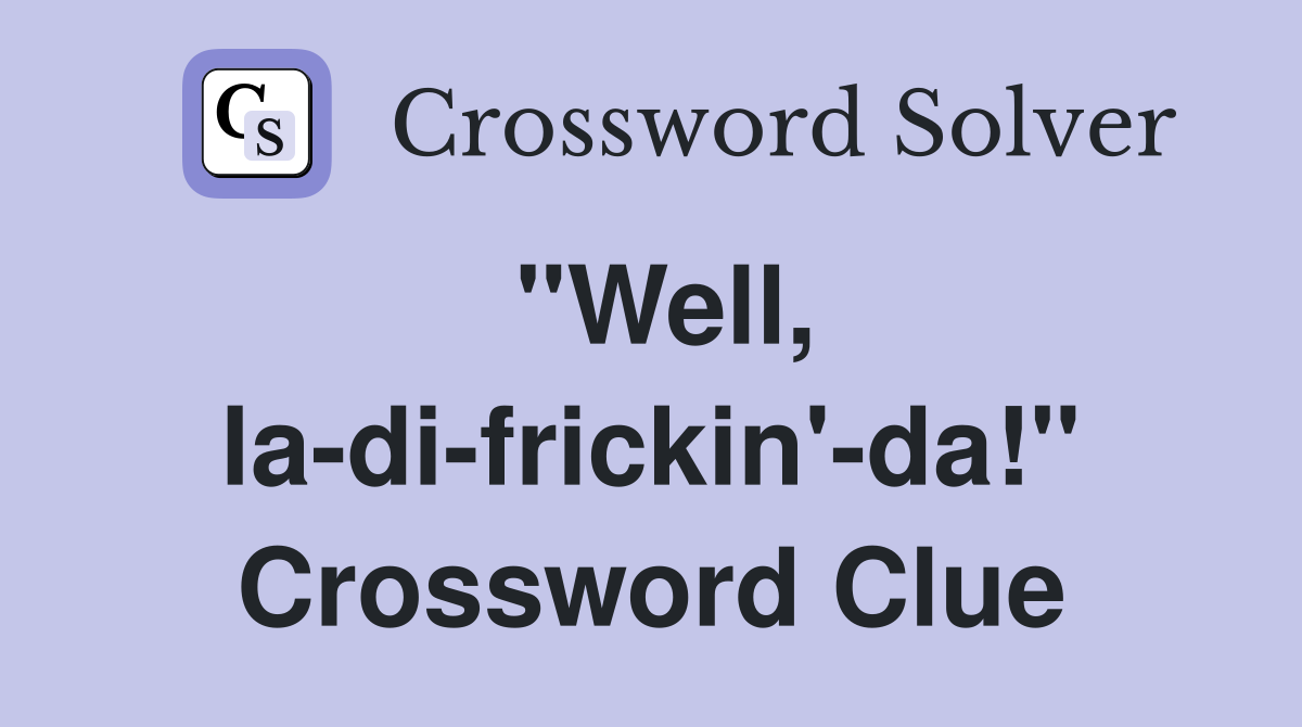 "Well, la-di-frickin'-da!" Crossword Clue