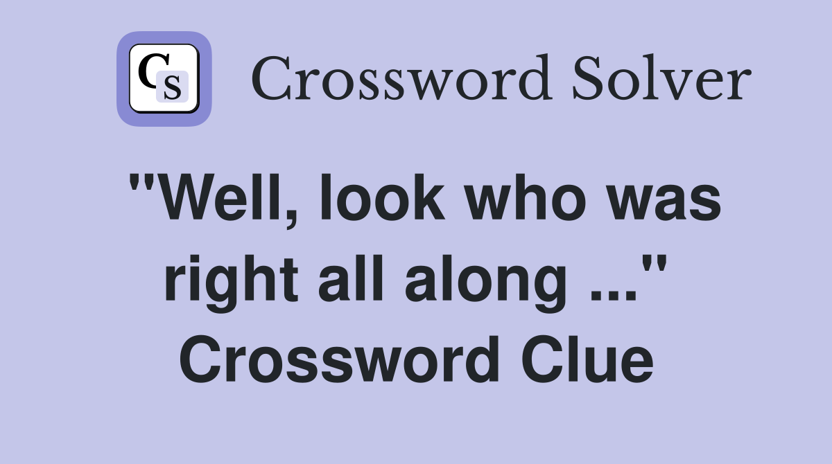 "Well, look who was right all along ..." Crossword Clue