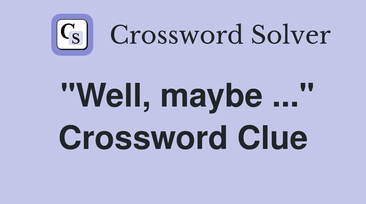 "Well, maybe ..." Crossword Clue