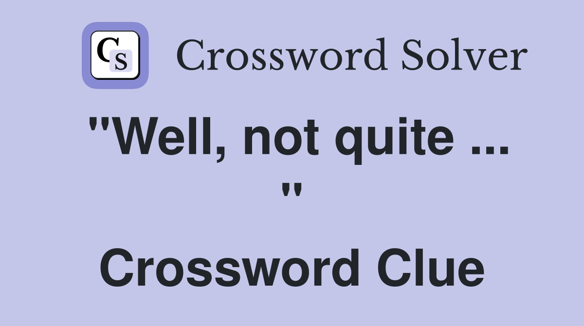 "Well, not quite ... " Crossword Clue