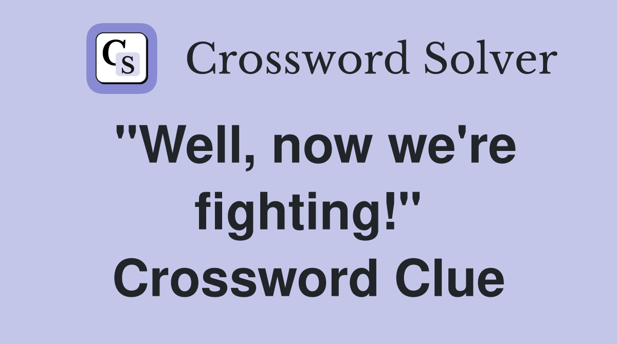 "Well, now we're fighting!" Crossword Clue