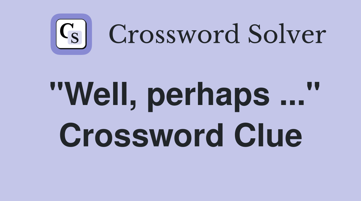 "Well, perhaps ..." Crossword Clue