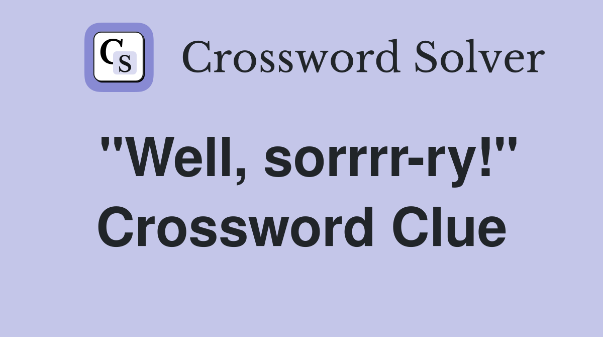 "Well, sorrrr-ry!" Crossword Clue