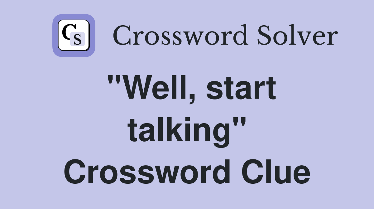 "Well, start talking" Crossword Clue