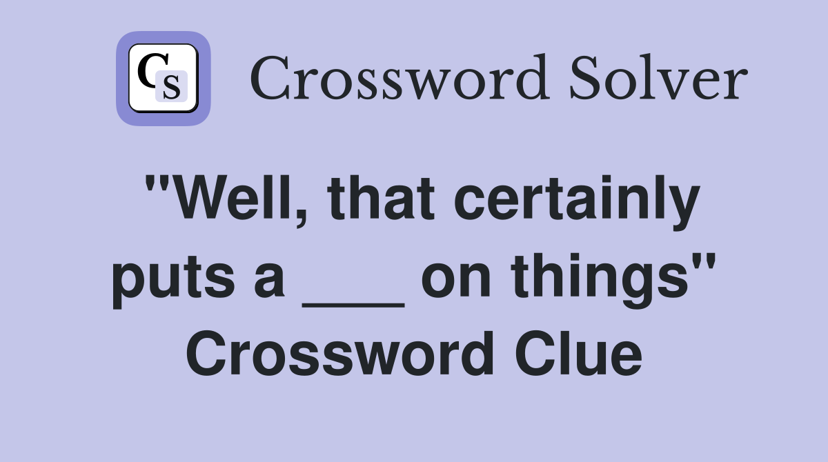 "Well, that certainly puts a ___ on things" Crossword Clue