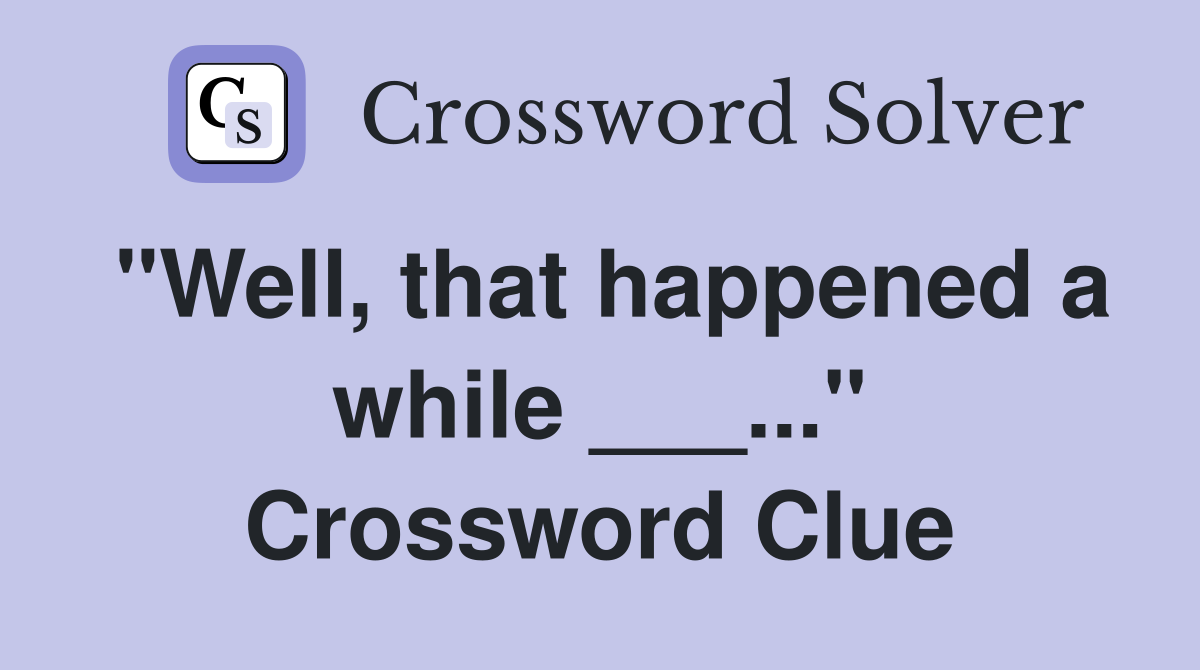 "Well, that happened a while ___..." Crossword Clue