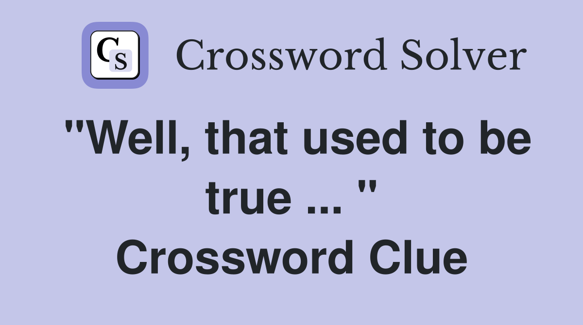 "Well, that used to be true ... " Crossword Clue