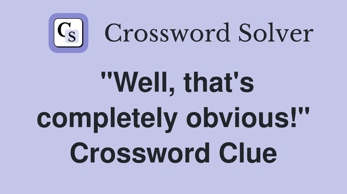 "Well, that's completely obvious!" Crossword Clue
