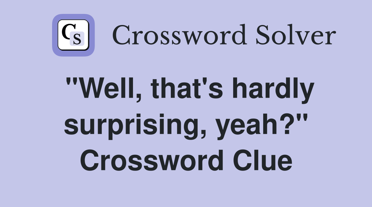 "Well, that's hardly surprising, yeah?" Crossword Clue